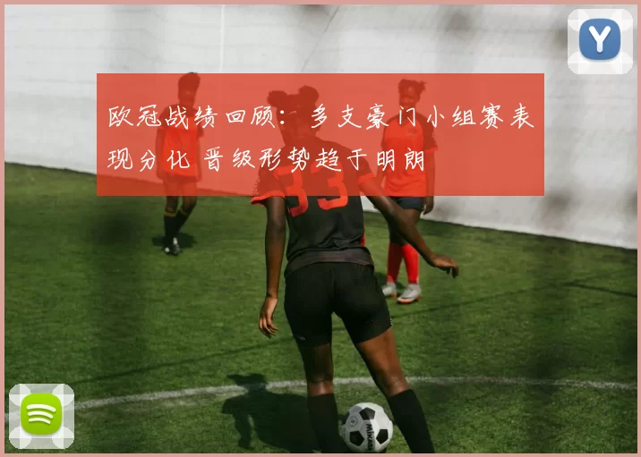 欧冠战绩回顾：多支豪门小组赛表现分化 晋级形势趋于明朗