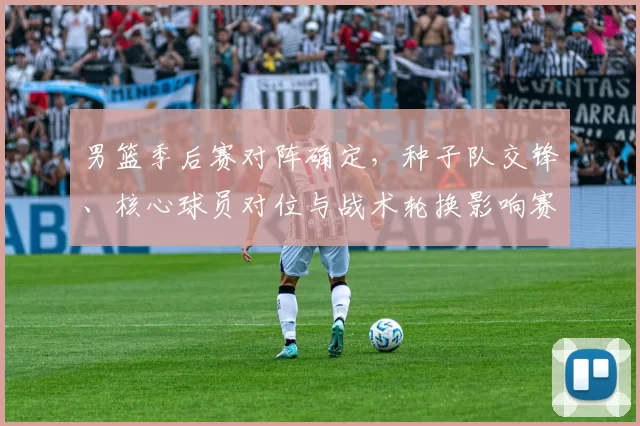 男篮季后赛对阵确定，种子队交锋、核心球员对位与战术轮换影响赛程