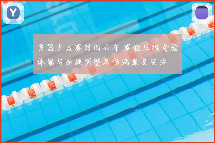 男篮季后赛时间公布 赛程压缩考验体能与轮换调整及伤病康复安排