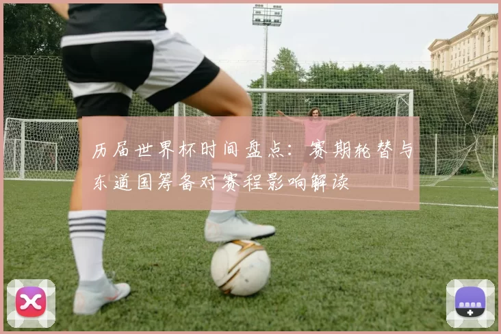 历届世界杯时间盘点：赛期轮替与东道国筹备对赛程影响解读