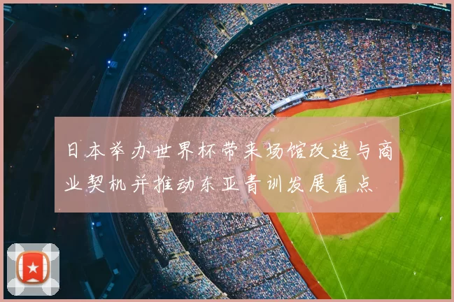 日本举办世界杯带来场馆改造与商业契机并推动东亚青训发展看点