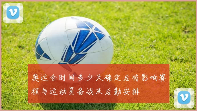 奥运会时间多少天确定后将影响赛程与运动员备战及后勤安排