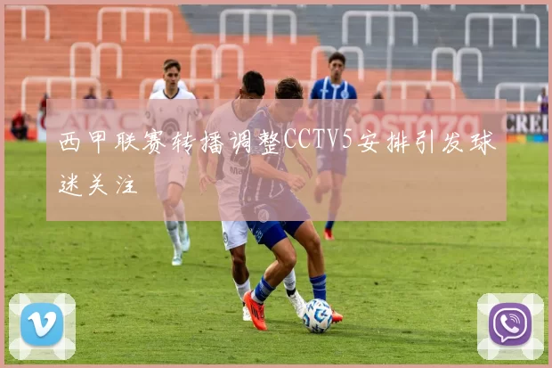 西甲联赛转播调整CCTV5安排引发球迷关注