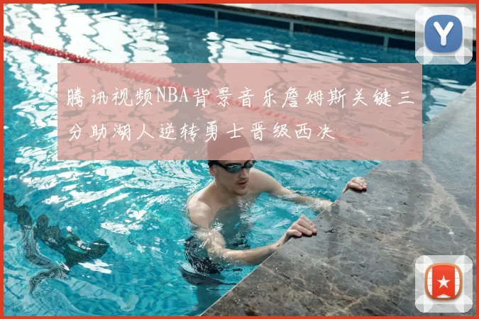 腾讯视频NBA背景音乐詹姆斯关键三分助湖人逆转勇士晋级西决