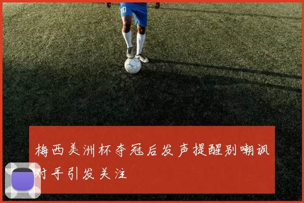 梅西美洲杯夺冠后发声提醒别嘲讽对手引发关注
