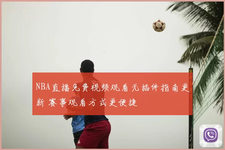 NBA直播免费视频观看无插件指南更新 赛事观看方式更便捷