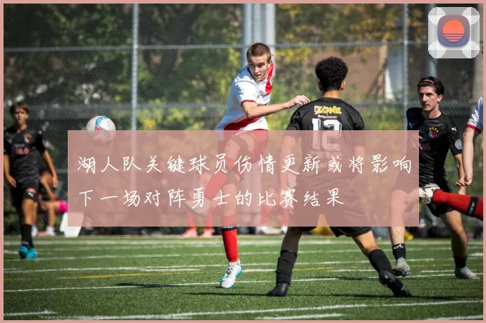 湖人队关键球员伤情更新或将影响下一场对阵勇士的比赛结果