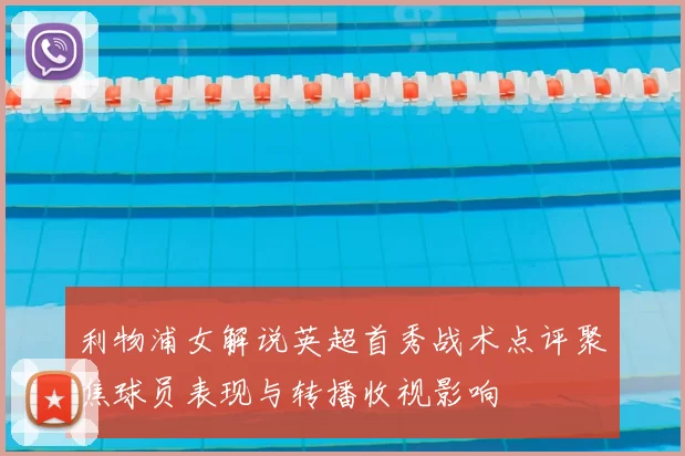 利物浦女解说英超首秀战术点评聚焦球员表现与转播收视影响