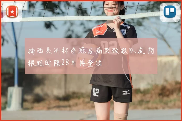 梅西美洲杯夺冠后痛哭致敬队友 阿根廷时隔28年再登顶