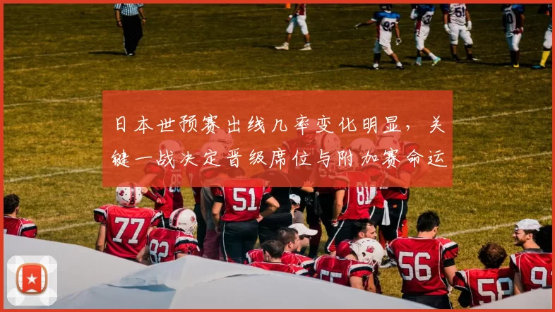日本世预赛出线几率变化明显，关键一战决定晋级席位与附加赛命运