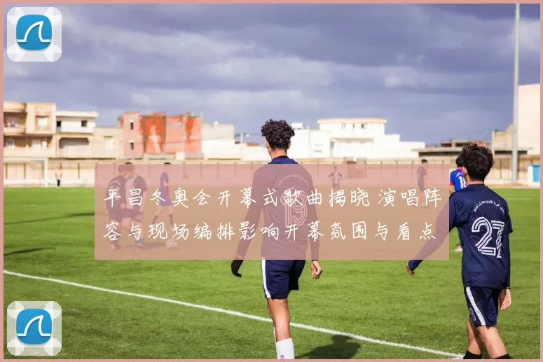 平昌冬奥会开幕式歌曲揭晓 演唱阵容与现场编排影响开幕氛围与看点