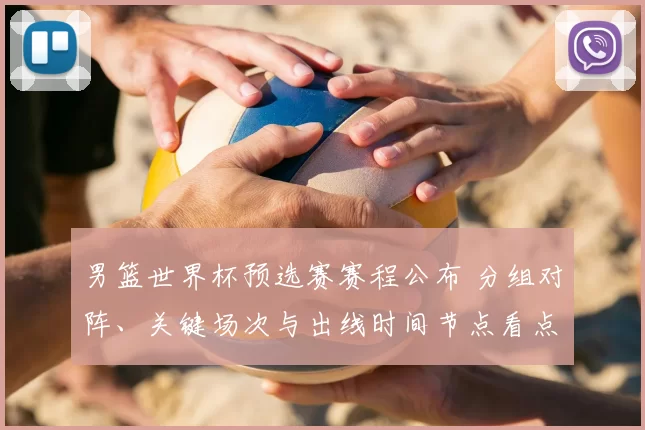 男篮世界杯预选赛赛程公布 分组对阵、关键场次与出线时间节点看点