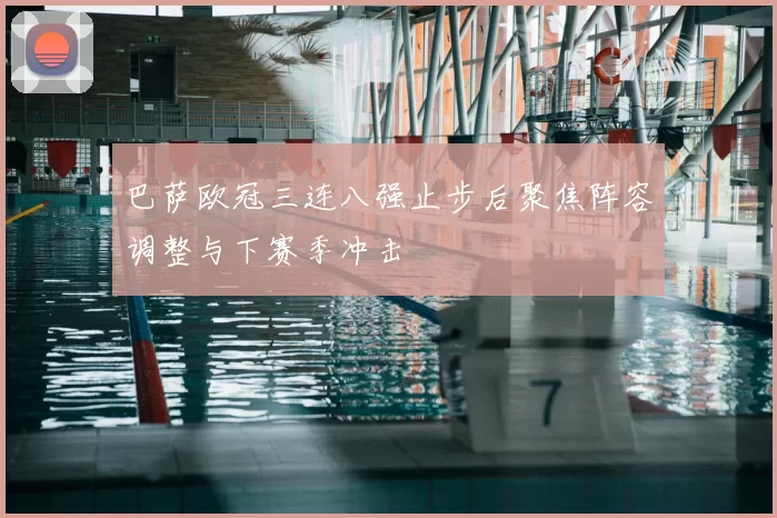 巴萨欧冠三连八强止步后聚焦阵容调整与下赛季冲击