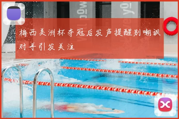 梅西美洲杯夺冠后发声提醒别嘲讽对手引发关注