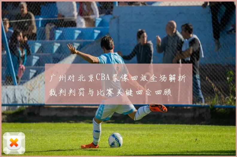 广州对北京CBA录像回放全场解析 裁判判罚与比赛关键回合回顾