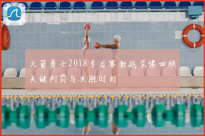 火箭勇士2018季后赛激战录像回顾关键判罚与决胜时刻