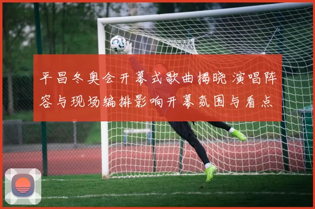 平昌冬奥会开幕式歌曲揭晓 演唱阵容与现场编排影响开幕氛围与看点