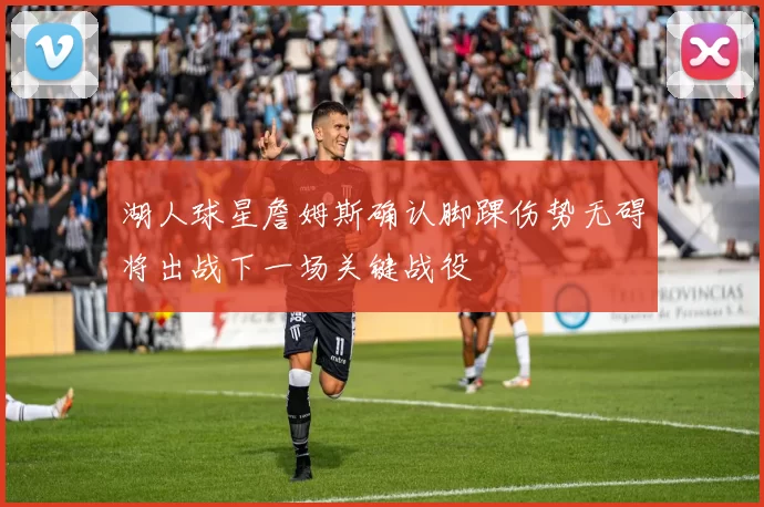 湖人球星詹姆斯确认脚踝伤势无碍将出战下一场关键战役