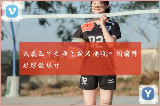 武磊西甲生涯总数据揭晓中国前锋进球数统计