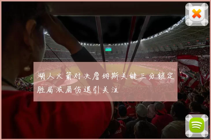 湖人火箭对决詹姆斯关键三分锁定胜局浓眉伤退引关注