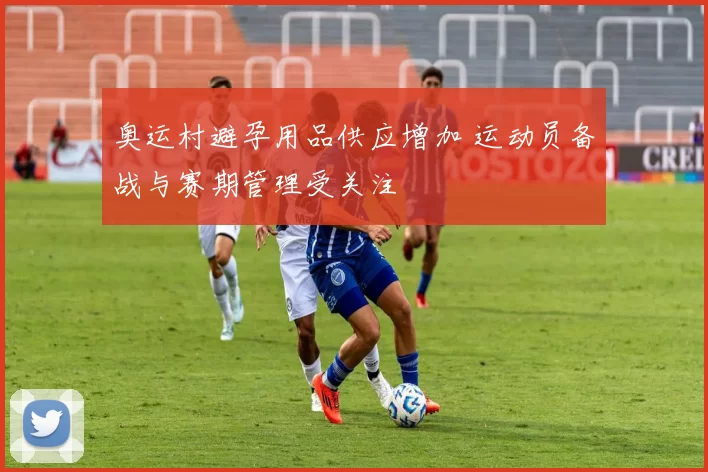 奥运村避孕用品供应增加 运动员备战与赛期管理受关注