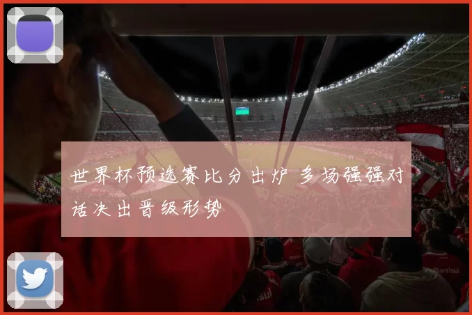 世界杯预选赛比分出炉 多场强强对话决出晋级形势