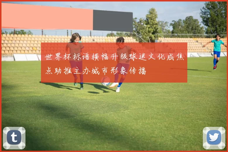 世界杯标语横幅升级球迷文化成焦点助推主办城市形象传播