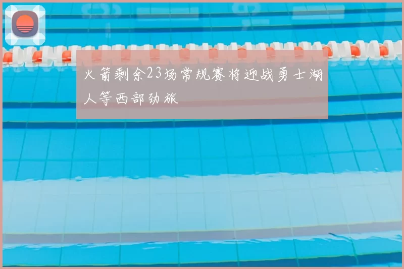 火箭剩余23场常规赛将迎战勇士湖人等西部劲旅