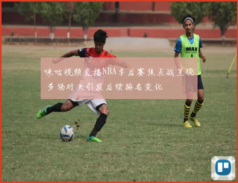 咪咕视频直播NBA季后赛焦点战呈现 多场对决引发后续排名变化